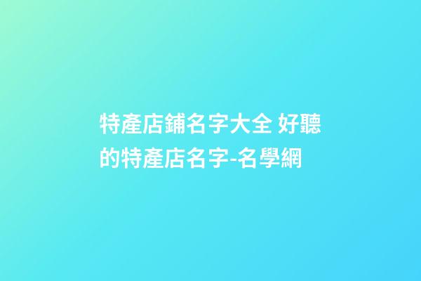 特產店鋪名字大全 好聽的特產店名字-名學網-第1張-店鋪起名-玄機派